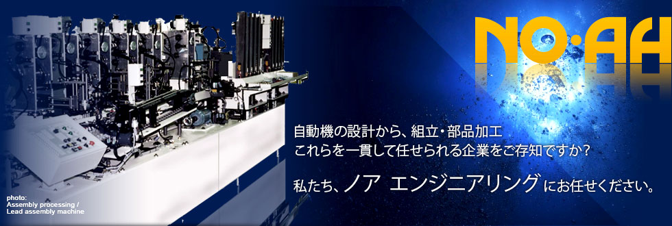 自動機の設計から、組立・部品加工 これらを一貫して任せられる企業をご存知ですか？ 私たち、ノア エンジニアリングにお任せください。